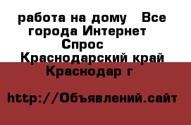 работа на дому - Все города Интернет » Спрос   . Краснодарский край,Краснодар г.